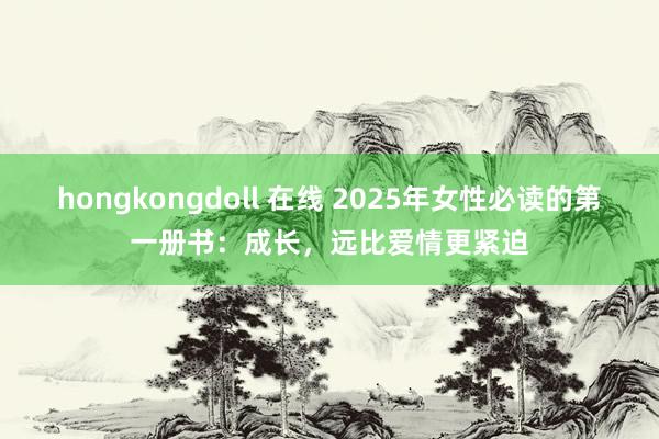 hongkongdoll 在线 2025年女性必读的第一册书：成长，远比爱情更紧迫