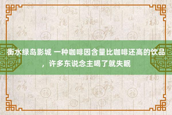 衡水绿岛影城 一种咖啡因含量比咖啡还高的饮品，许多东说念主喝了就失眠