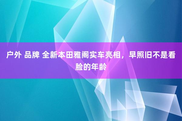 户外 品牌 全新本田雅阁实车亮相，早照旧不是看脸的年龄