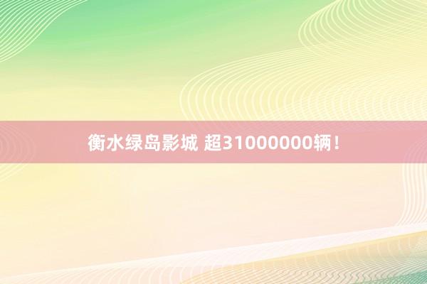 衡水绿岛影城 超31000000辆！