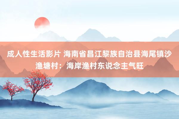 成人性生活影片 海南省昌江黎族自治县海尾镇沙渔塘村：海岸渔村东说念主气旺