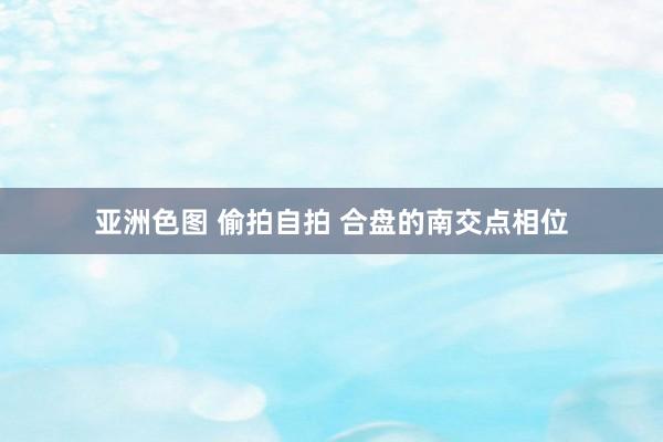 亚洲色图 偷拍自拍 合盘的南交点相位