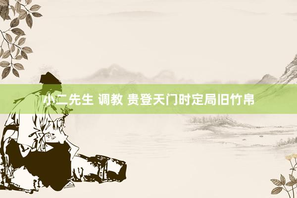 小二先生 调教 贵登天门时定局旧竹帛