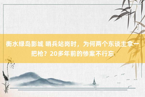 衡水绿岛影城 哨兵站岗时，为何两个东谈主拿一把枪？20多年前的惨案不行忘