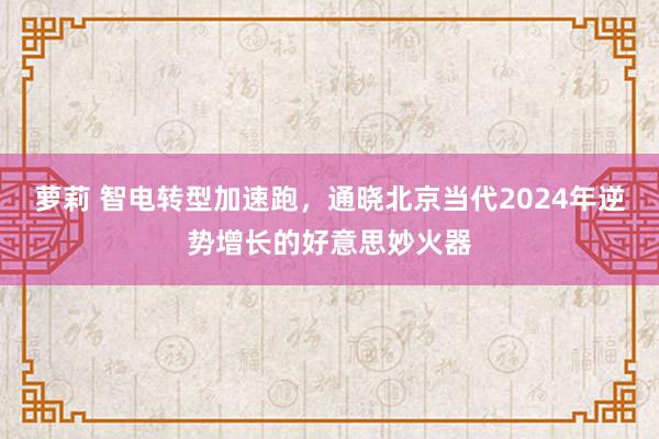 萝莉 智电转型加速跑，通晓北京当代2024年逆势增长的好意思妙火器