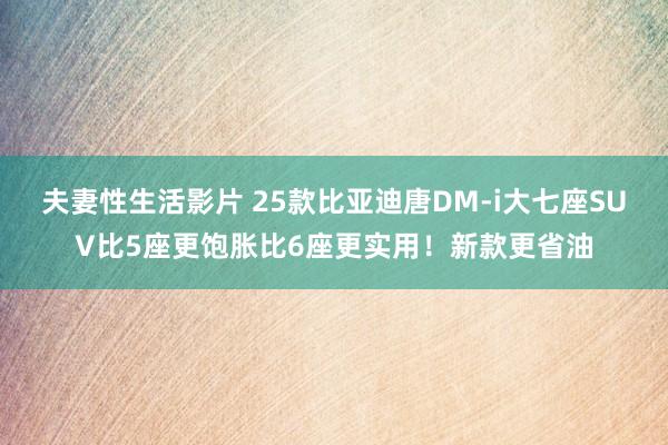 夫妻性生活影片 25款比亚迪唐DM-i大七座SUV比5座更饱胀比6座更实用！新款更省油