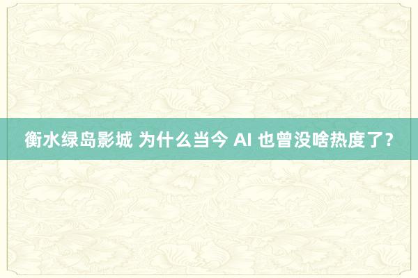 衡水绿岛影城 为什么当今 AI 也曾没啥热度了？