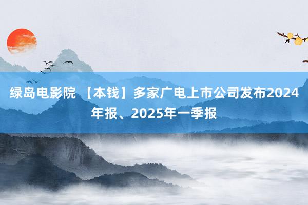 绿岛电影院 【本钱】多家广电上市公司发布2024年报、2025年一季报