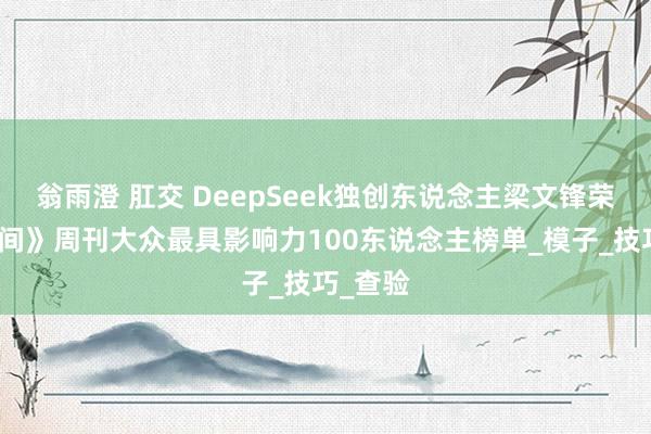 翁雨澄 肛交 DeepSeek独创东说念主梁文锋荣登《期间》周刊大众最具影响力100东说念主榜单_模子_技巧_查验