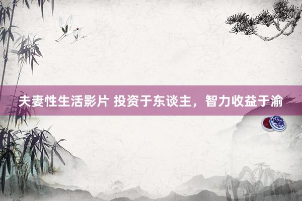 夫妻性生活影片 投资于东谈主，智力收益于渝