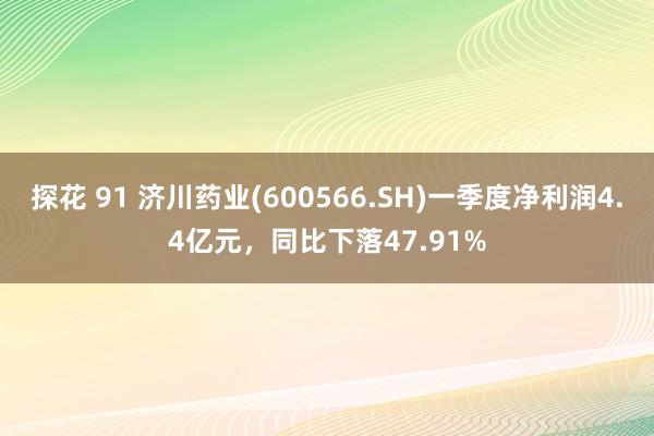 探花 91 济川药业(600566.SH)一季度净利润4.4亿元，同比下落47.91%