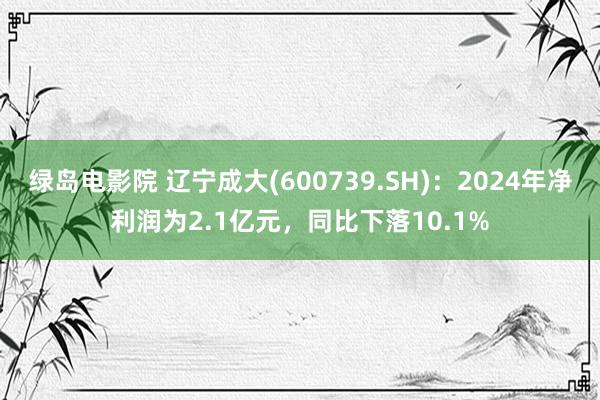 绿岛电影院 辽宁成大(600739.SH)：2024年净利润为2.1亿元，同比下落10.1%