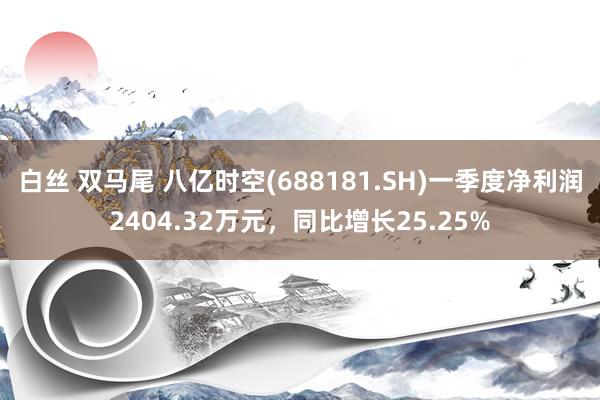白丝 双马尾 八亿时空(688181.SH)一季度净利润2404.32万元，同比增长25.25%