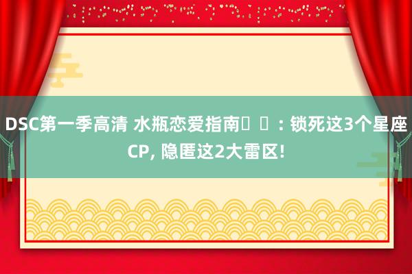DSC第一季高清 水瓶恋爱指南♒️: 锁死这3个星座CP, 隐匿这2大雷区!