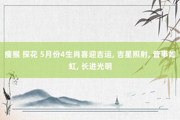 瘦猴 探花 5月份4生肖喜迎吉运, 吉星照射, 管事如虹, 长进光明