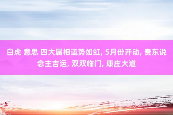 白虎 意思 四大属相运势如虹, 5月份开动, 贵东说念主吉运, 双双临门, 康庄大道